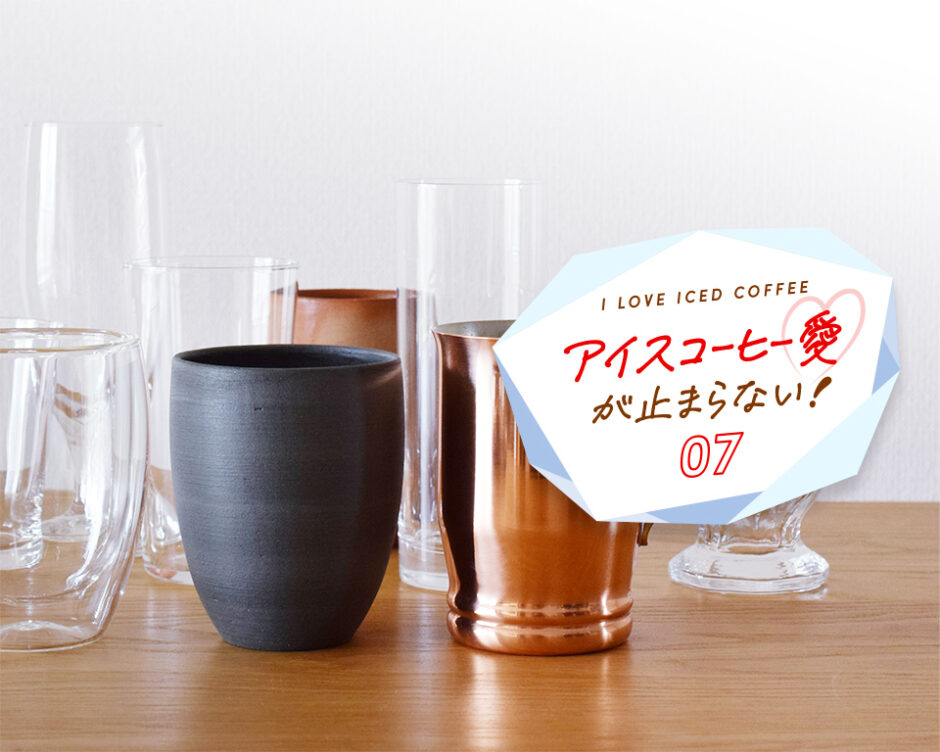 アイスコーヒーを飲むグラスに愛着を。シーンに合わせた器選びアイスコーヒー愛が止まらない！ Vol.7 | コーヒーと、暮らそう。 UCC COFFEE  MAGAZINE