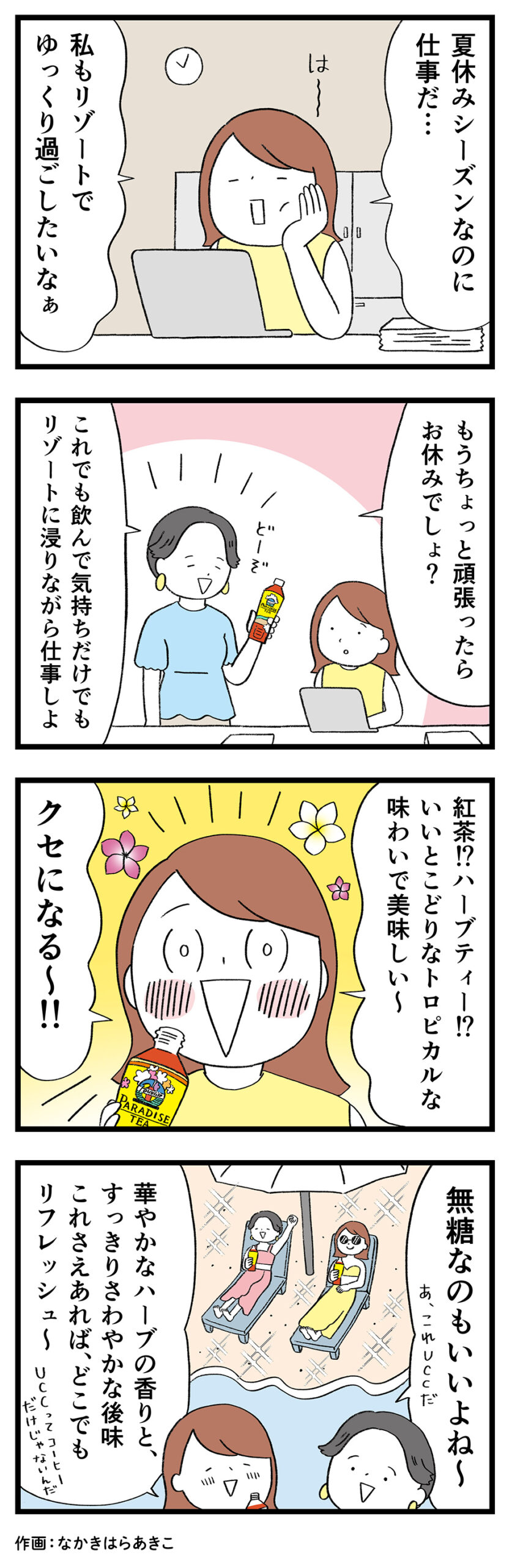 女性1「夏休みシーズンなのに仕事だ…私もリゾートでゆっくり過ごしたいなぁ」女性2「もうちょっと頑張ったらお休みでしょ？これでも飲んで気持ちだけでもリゾートに浸りながら仕事しよ」女性1「紅茶！？ハーブティー！？いいとこどりなトロピカルな味わいで美味しい～クセになる～！！」女性2「無糖なのもいいよね～あ、これUCCだ」女性1「華やかなハーブの香りと、すっきりさわやかな後味これさえあれば、どこでもリフレッシュ〜UCCってコーヒーだけじゃないんだ」
