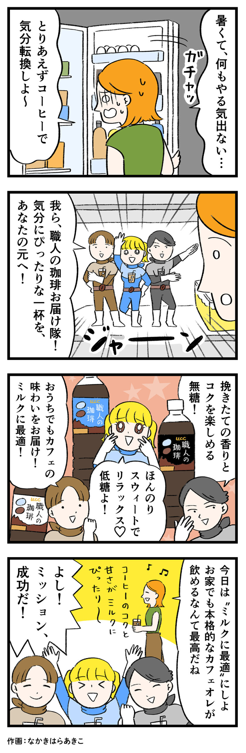 女性1「暑くて、何もやる気出ない… とりあえずコーヒーで気分転換しよ〜」職人の珈琲お届け隊全員「我ら、職人の珈琲お届け隊! 気分にぴったりな一杯を、あなたの元へ!」職人の珈琲お届け隊1「挽きたての香りとコクを楽しめる無糖!」職人の珈琲お届け隊2「ほんのりスウィートでリラックス♡ 低糖よ!」職人の珈琲お届け隊3「おうちでもカフェの味わいをお届け! ミルクに最適!」女性1「今日は“ミルクに最適”にしよ。お家でも本格的なカフェオレが飲めるなんて最高だね。コーヒーのコクと甘さがミルクにぴったりー♪」職人の珈琲お届け隊全員「よし!ミッション、成功だ!」